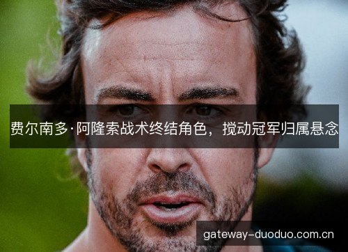 费尔南多·阿隆索战术终结角色,搅动冠军归属悬念 费尔南多·阿隆索战术终结角色,搅动冠军归属悬念