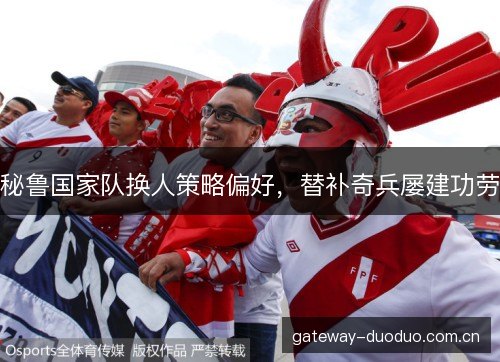 秘鲁国家队换人策略偏好,替补奇兵屡建功劳 秘鲁国家队换人策略偏好,替补奇兵屡建功劳