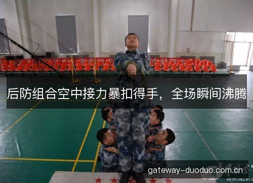 后防组合空中接力暴扣得手，全场瞬间沸腾