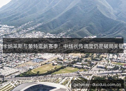 卡纳莱斯与蒙特雷新赛季：中场长传调度仍是破局关键